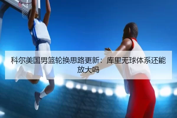 科尔美国男篮轮换思路更新：库里无球体系还能放大吗